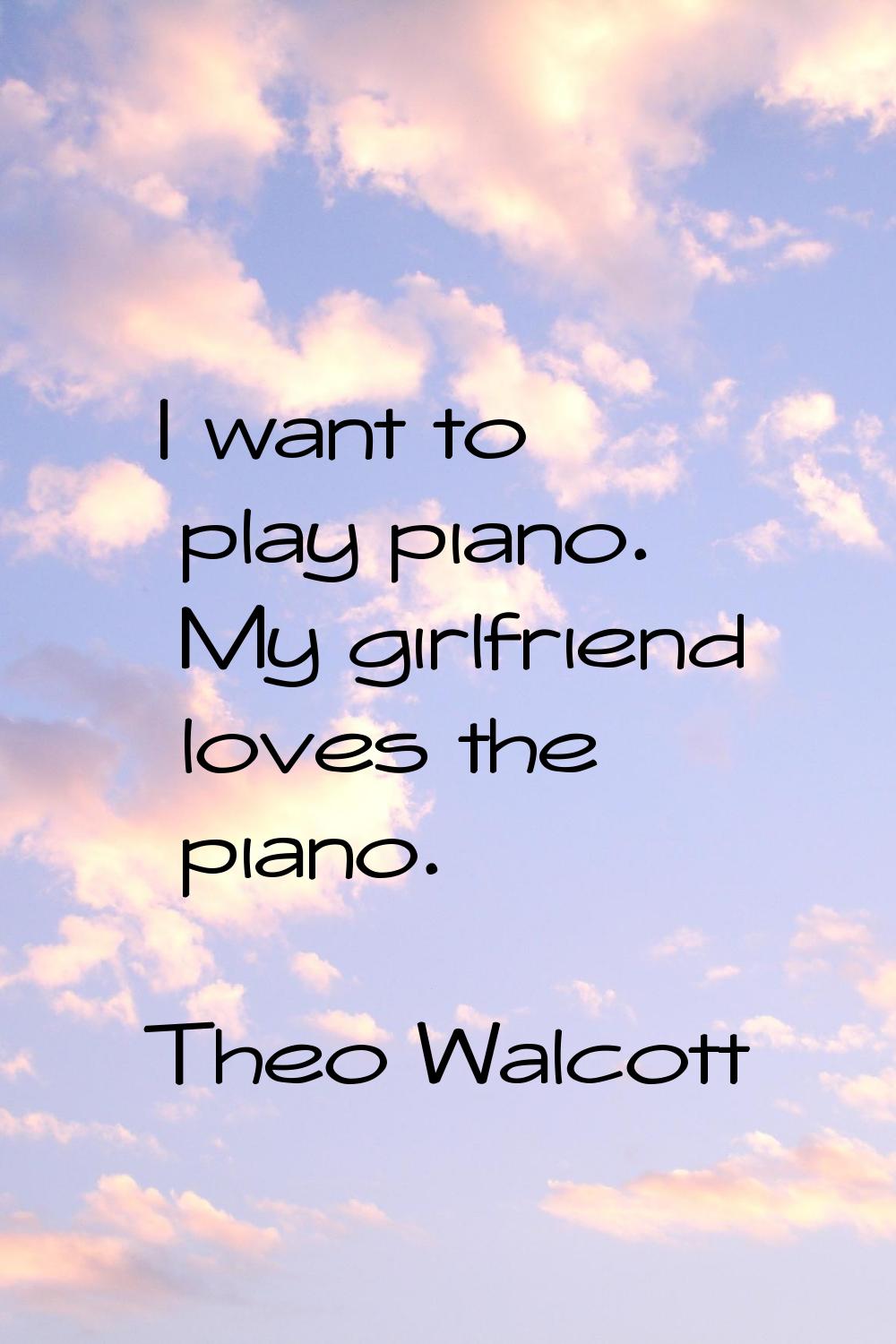 I want to play piano. My girlfriend loves the piano.