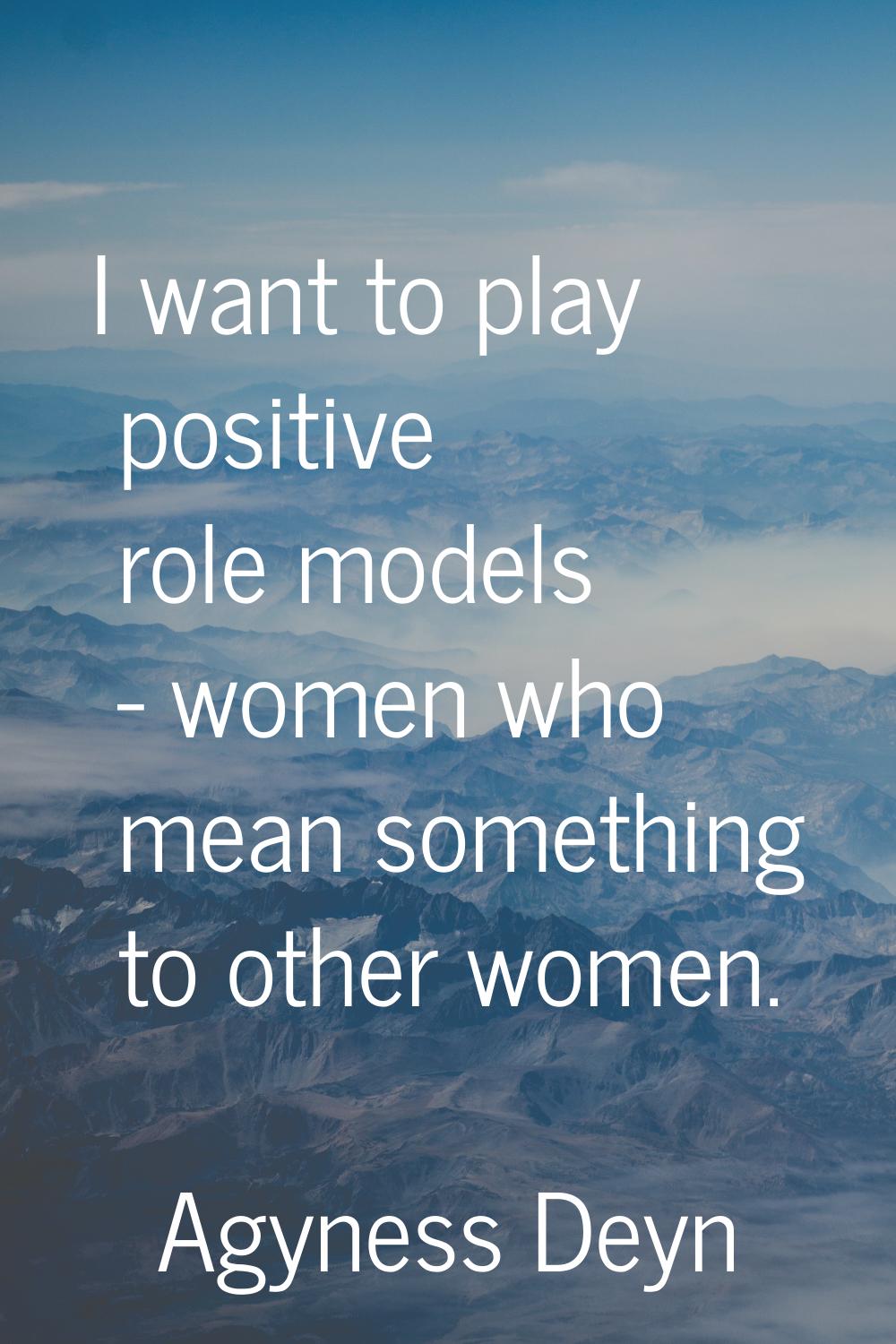 I want to play positive role models - women who mean something to other women.
