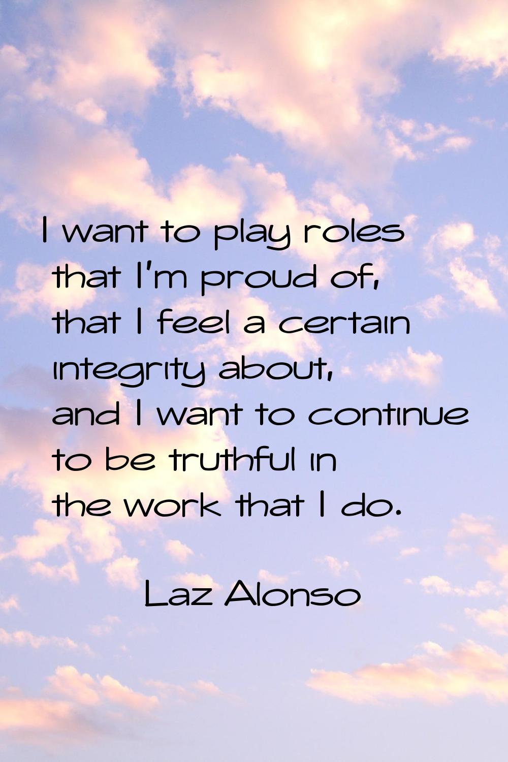 I want to play roles that I'm proud of, that I feel a certain integrity about, and I want to contin