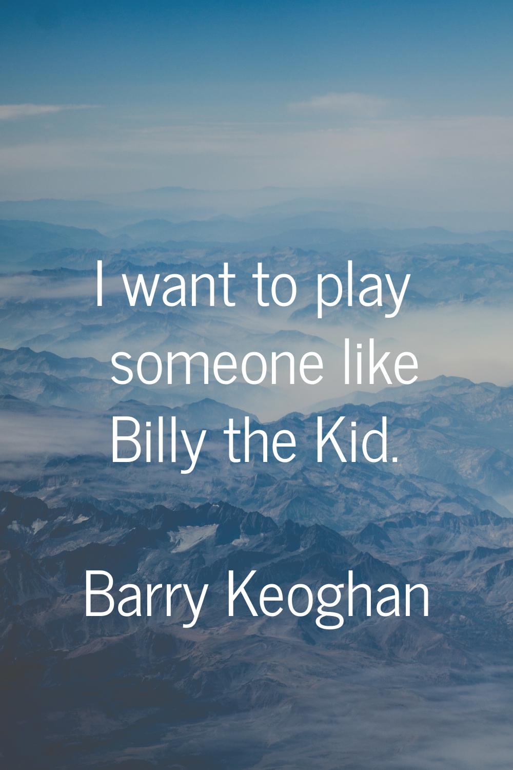 I want to play someone like Billy the Kid.