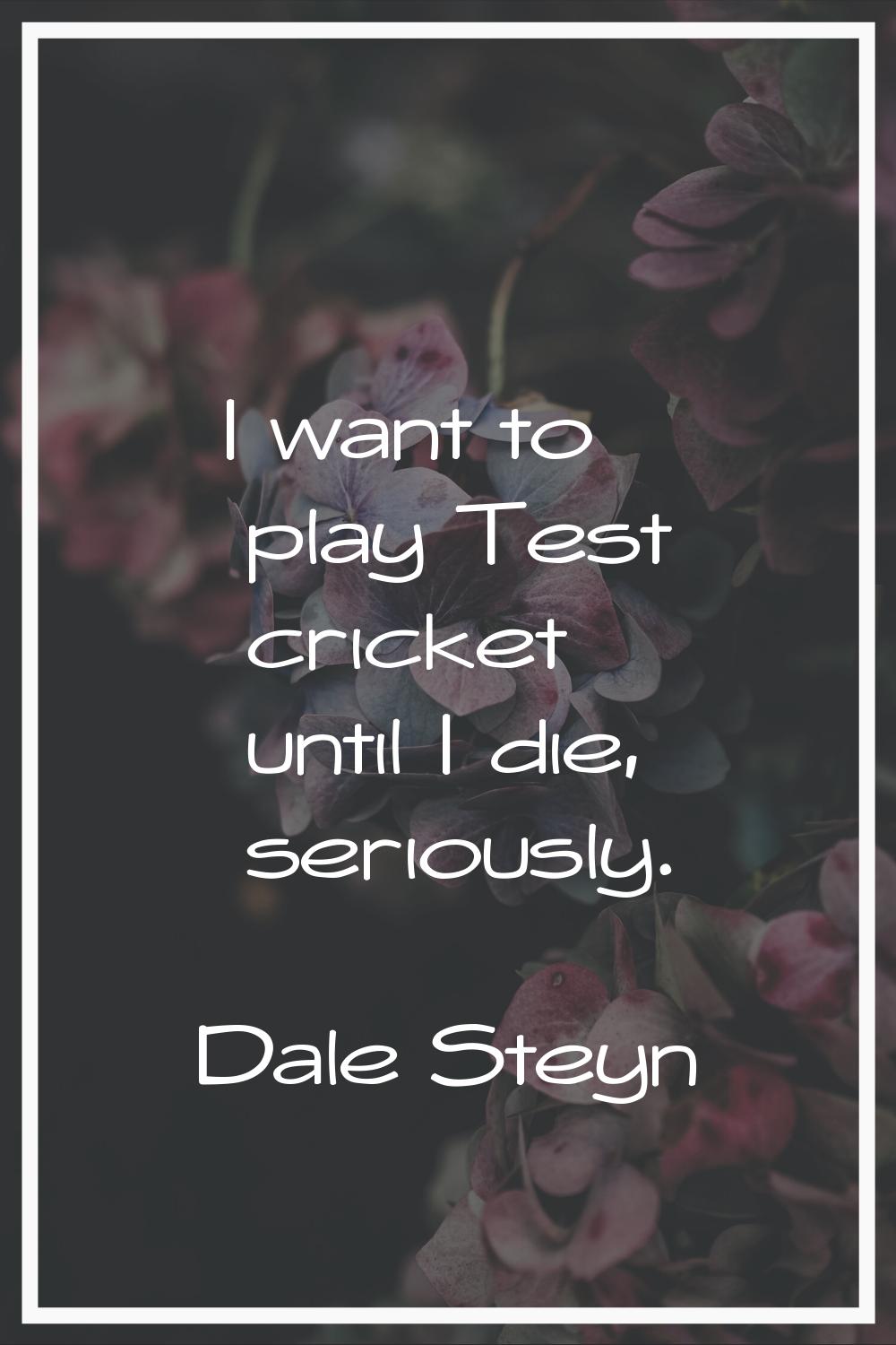 I want to play Test cricket until I die, seriously.
