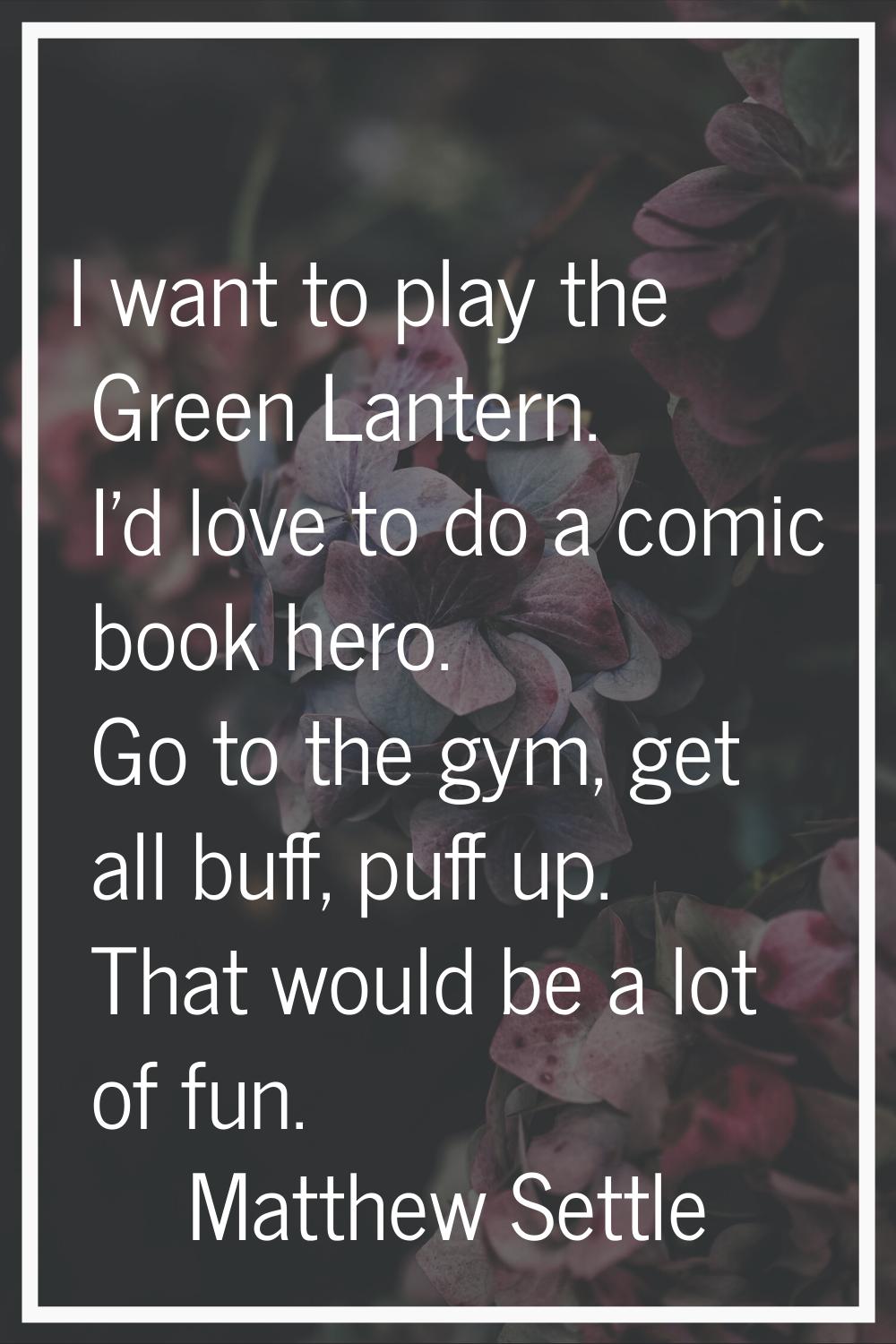 I want to play the Green Lantern. I'd love to do a comic book hero. Go to the gym, get all buff, pu