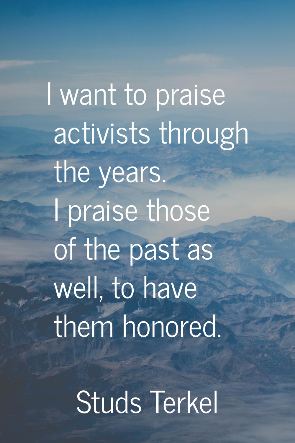 I want to praise activists through the years. I praise those of the past as well, to have them hono