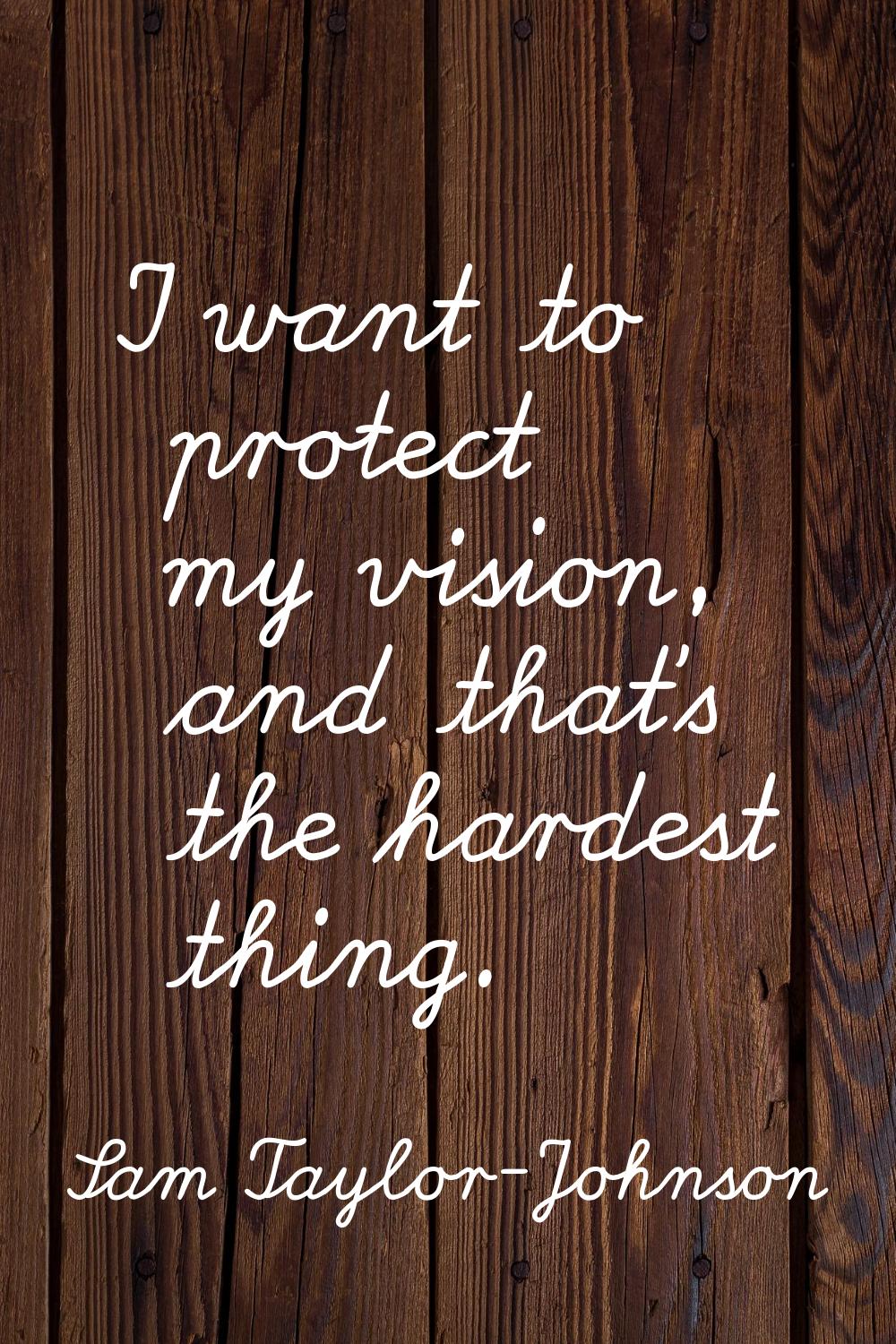 I want to protect my vision, and that's the hardest thing.