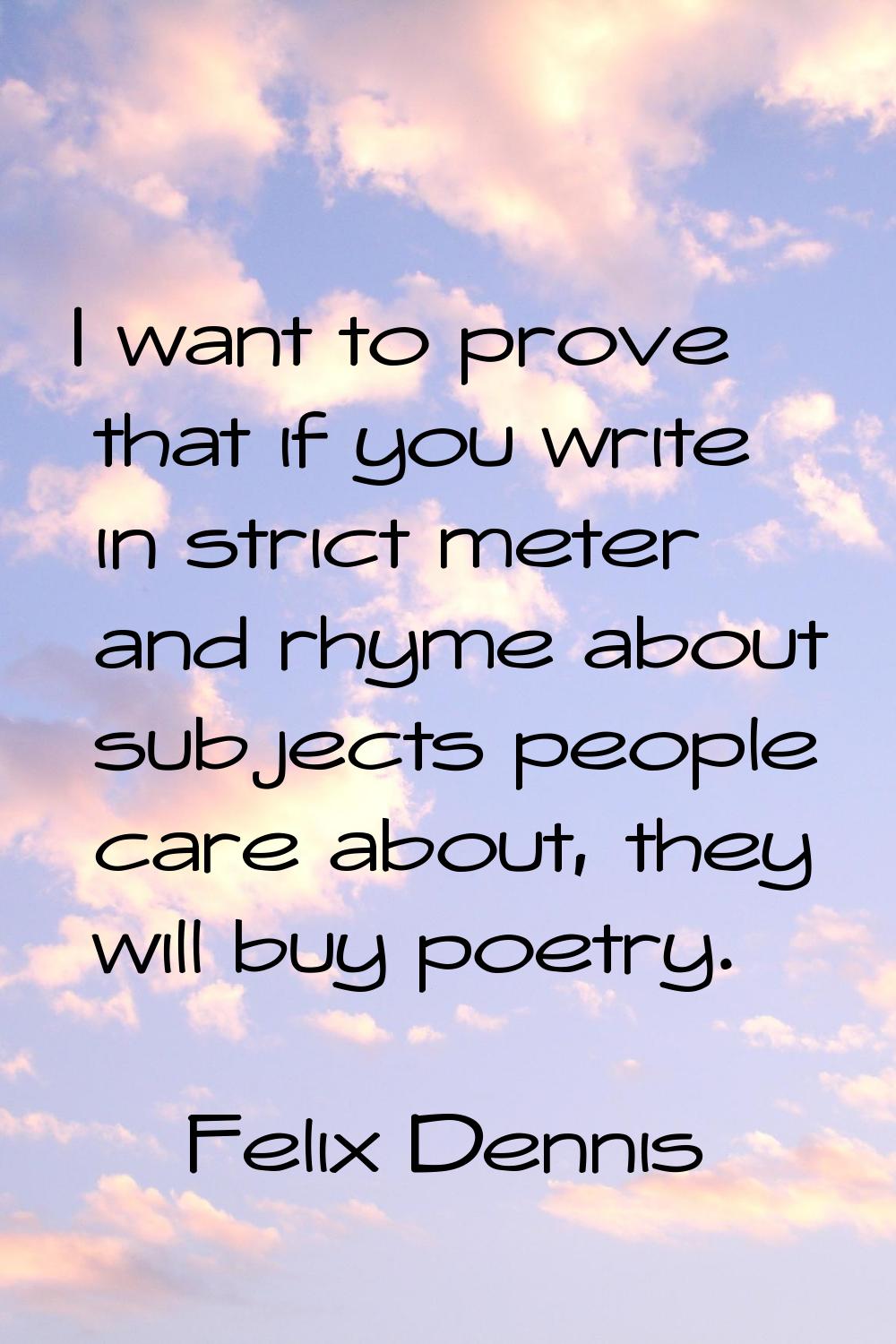 I want to prove that if you write in strict meter and rhyme about subjects people care about, they 