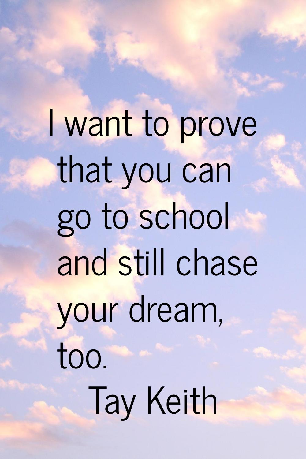 I want to prove that you can go to school and still chase your dream, too.