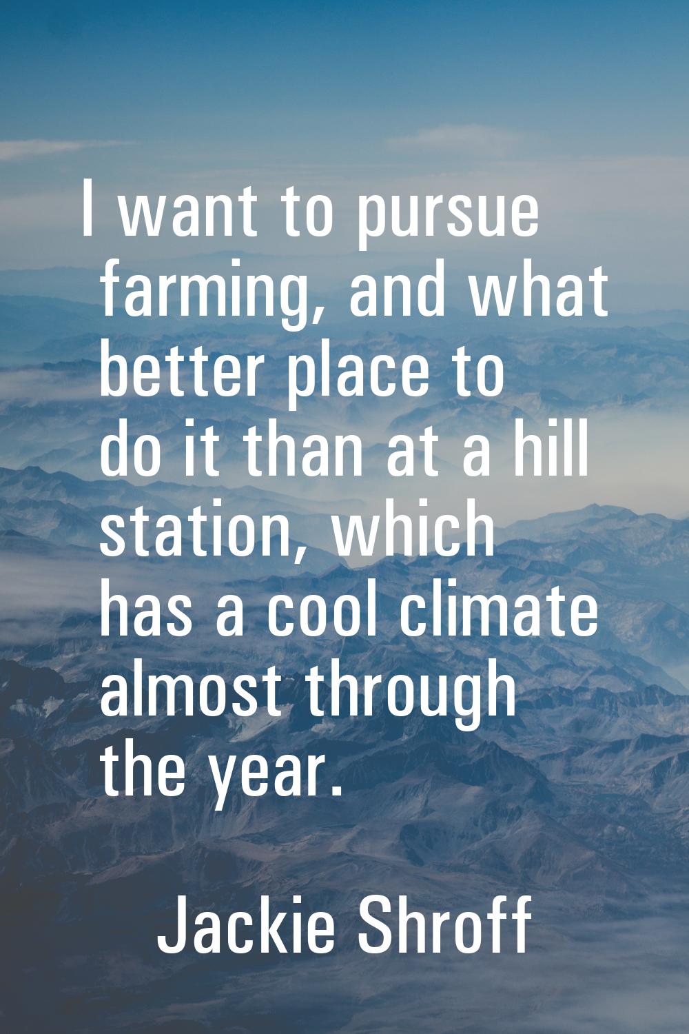 I want to pursue farming, and what better place to do it than at a hill station, which has a cool c