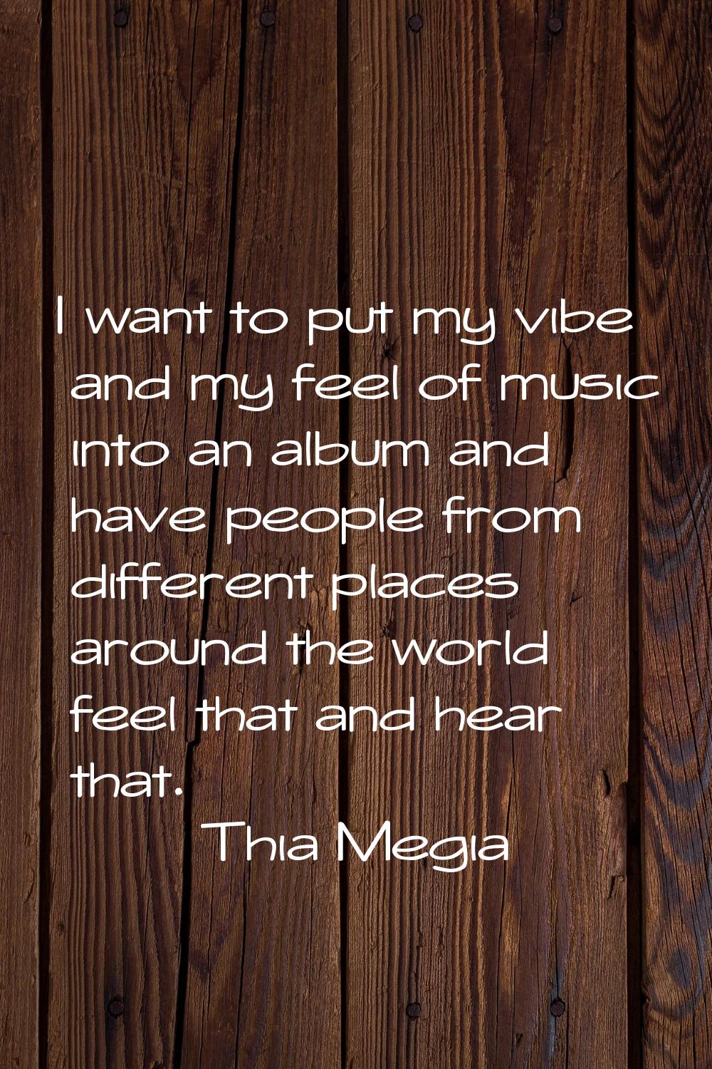 I want to put my vibe and my feel of music into an album and have people from different places arou