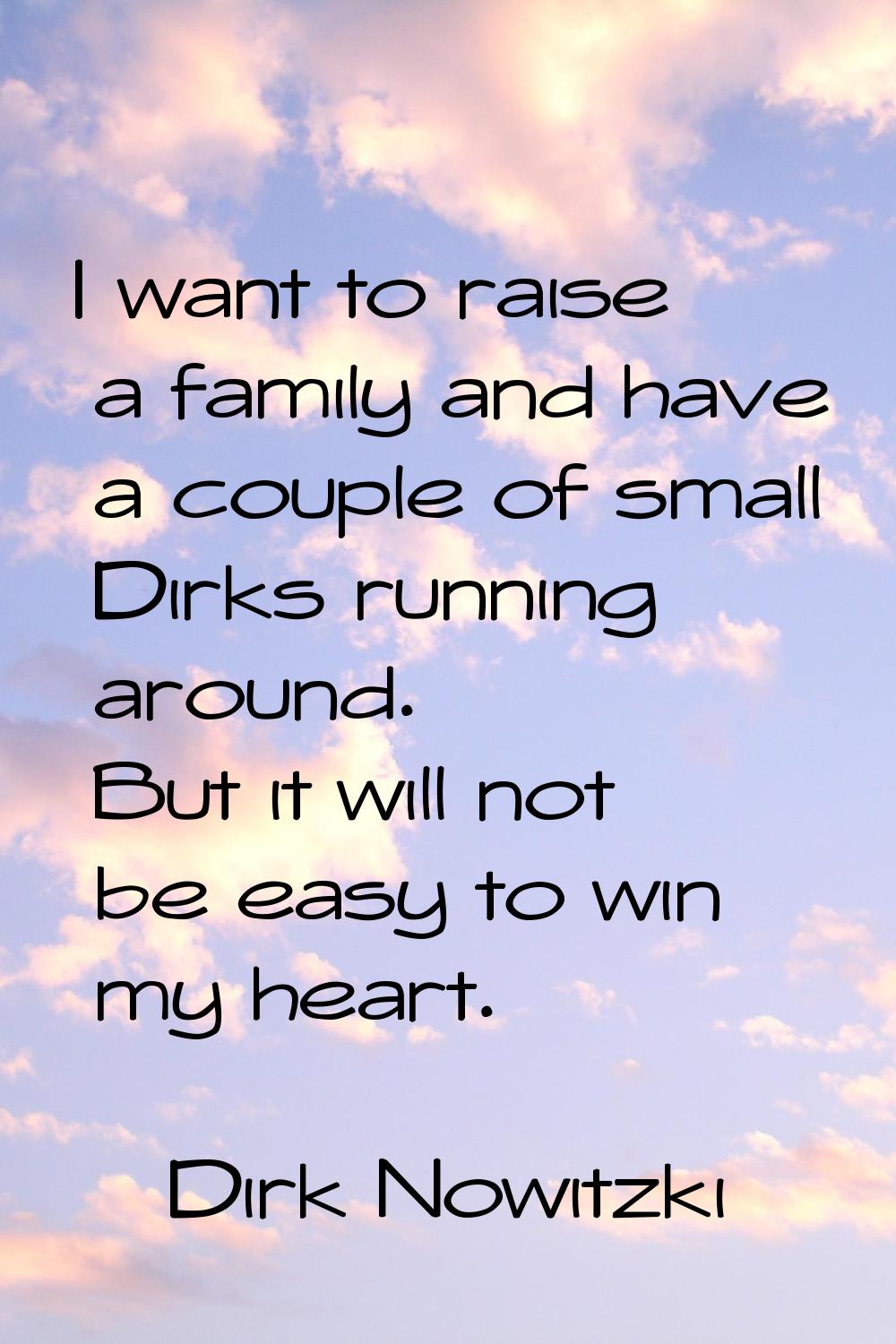 I want to raise a family and have a couple of small Dirks running around. But it will not be easy t