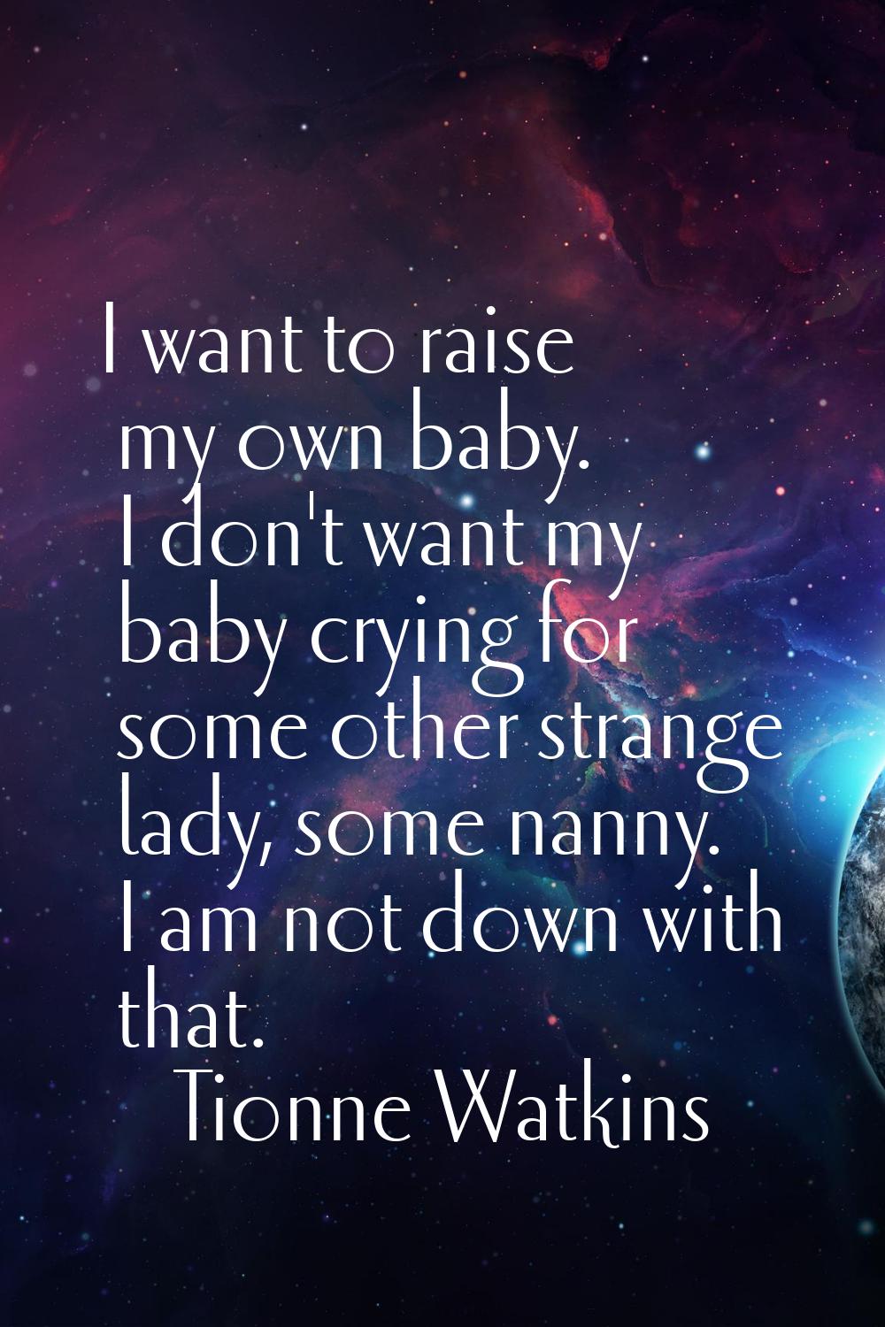I want to raise my own baby. I don't want my baby crying for some other strange lady, some nanny. I