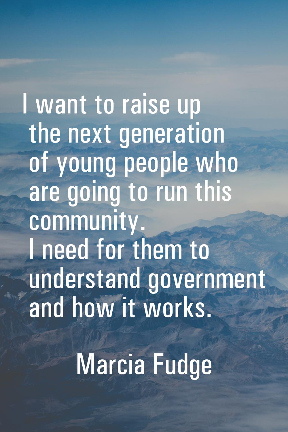 I want to raise up the next generation of young people who are going to run this community. I need 