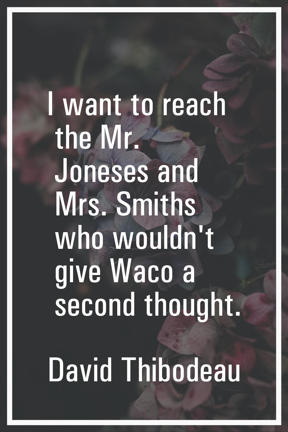 I want to reach the Mr. Joneses and Mrs. Smiths who wouldn't give Waco a second thought.