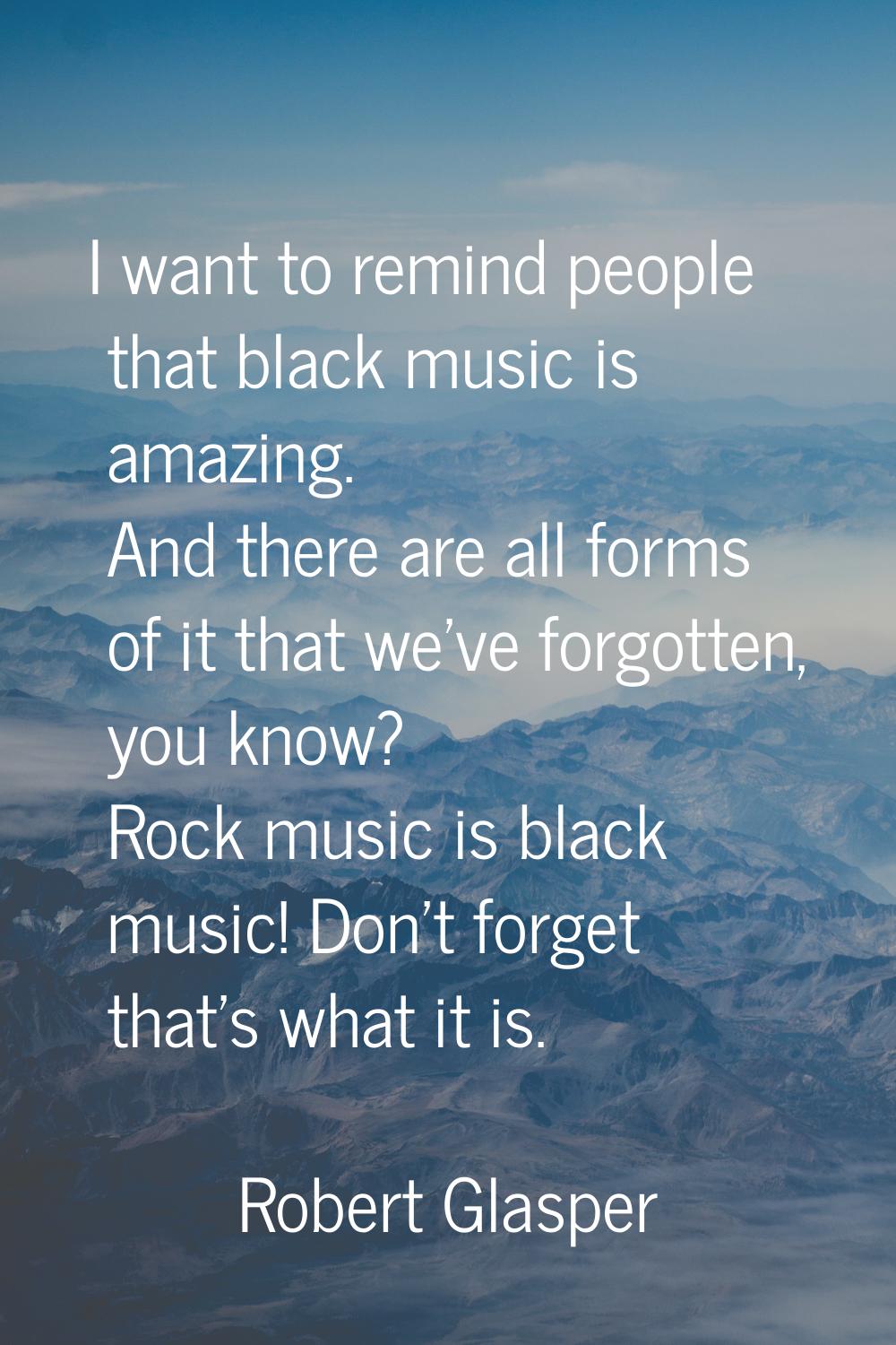 I want to remind people that black music is amazing. And there are all forms of it that we've forgo