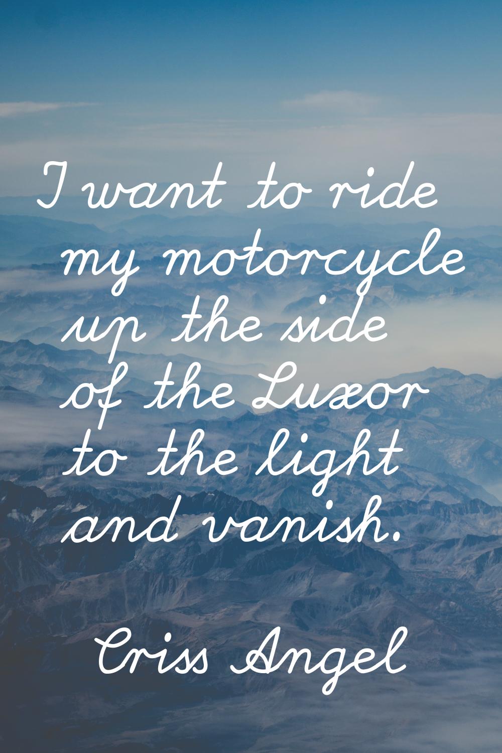 I want to ride my motorcycle up the side of the Luxor to the light and vanish.