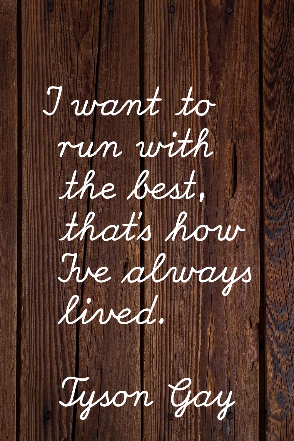 I want to run with the best, that's how I've always lived.
