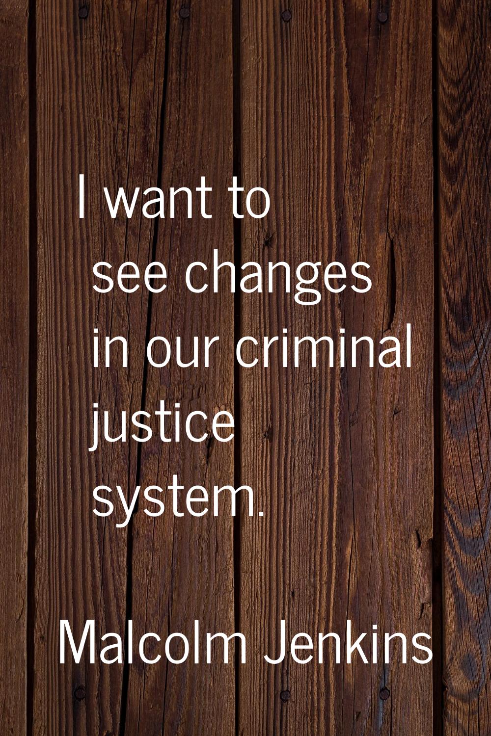 I want to see changes in our criminal justice system.