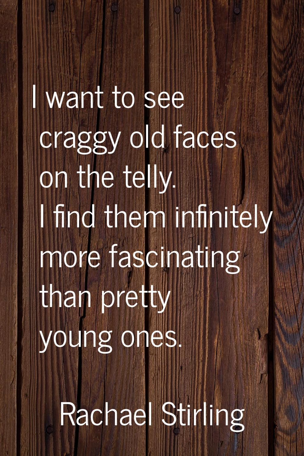 I want to see craggy old faces on the telly. I find them infinitely more fascinating than pretty yo