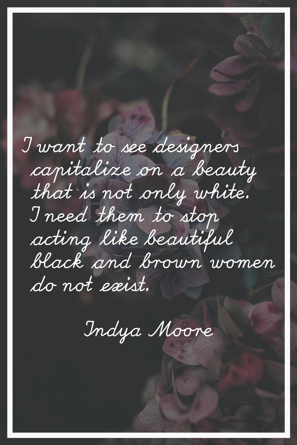 I want to see designers capitalize on a beauty that is not only white. I need them to stop acting l