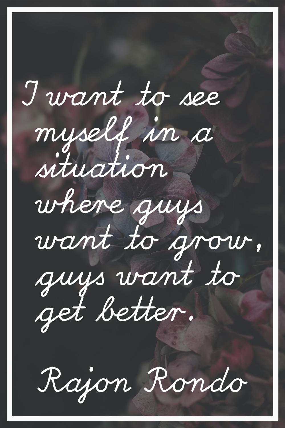 I want to see myself in a situation where guys want to grow, guys want to get better.
