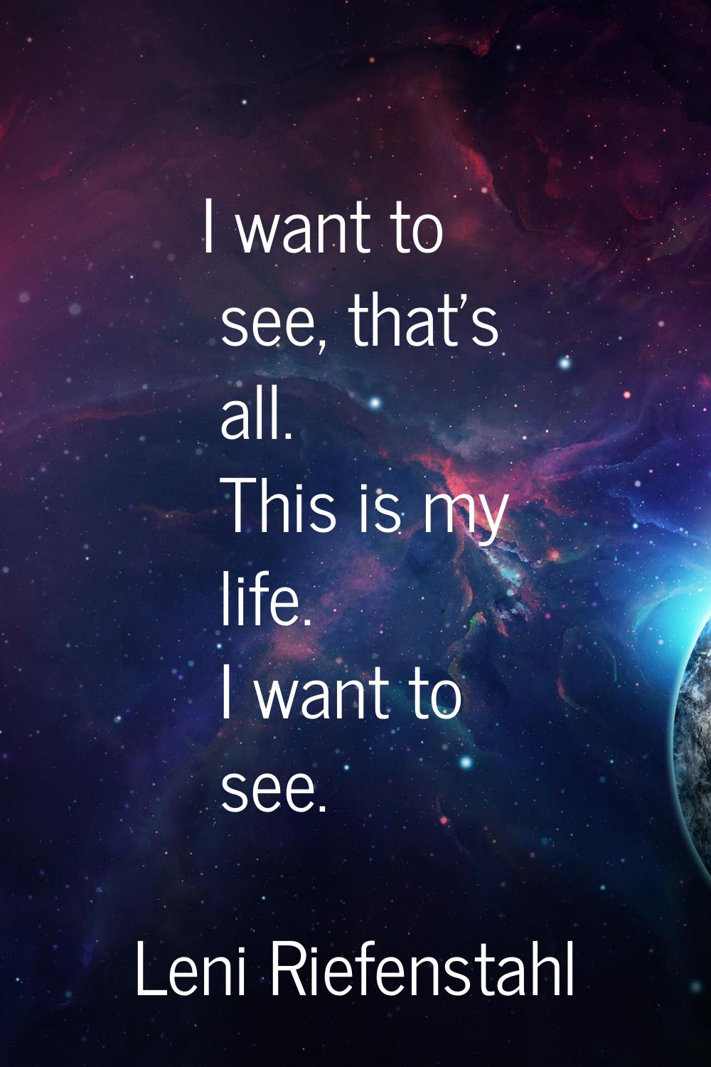 I want to see, that's all. This is my life. I want to see.