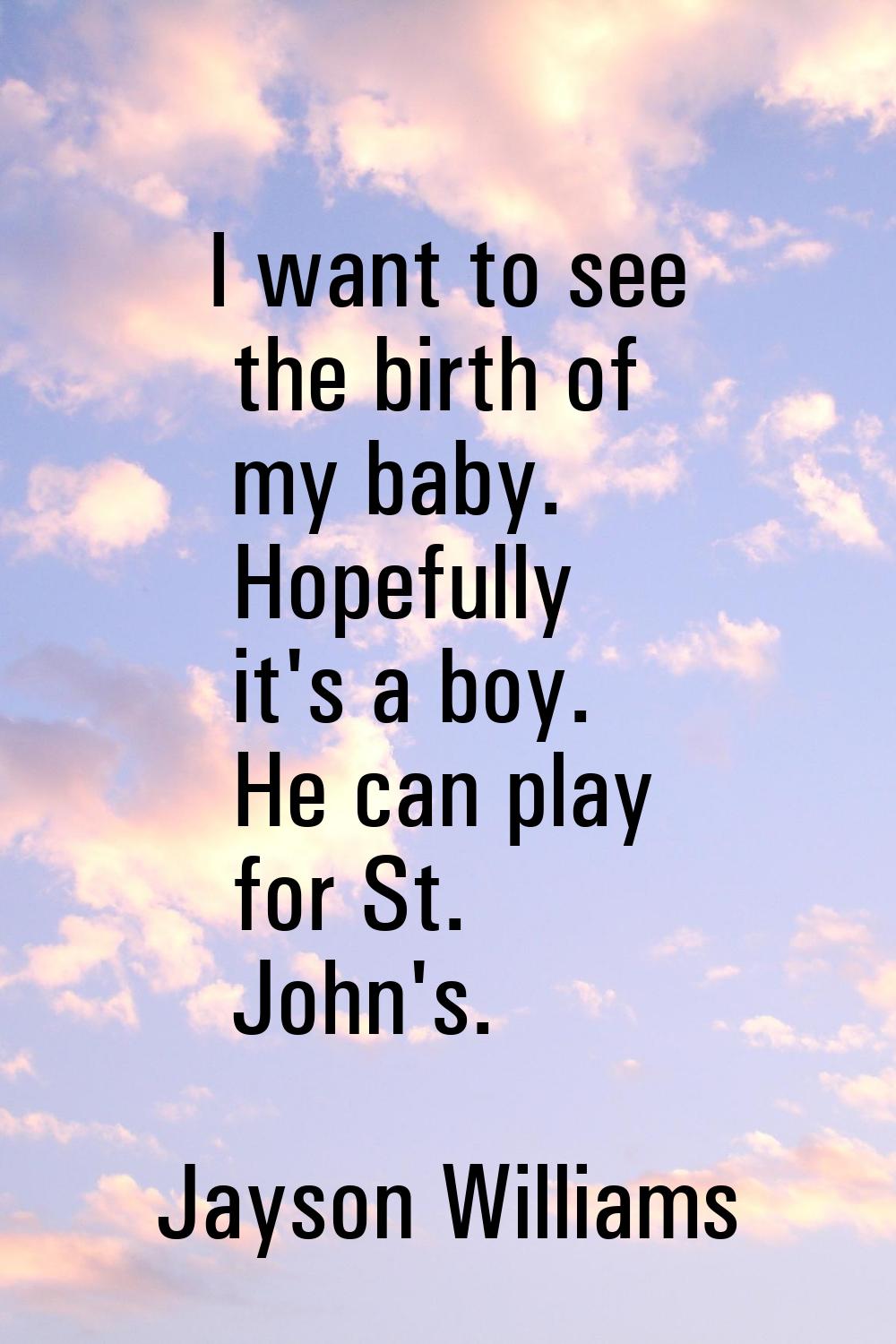 I want to see the birth of my baby. Hopefully it's a boy. He can play for St. John's.