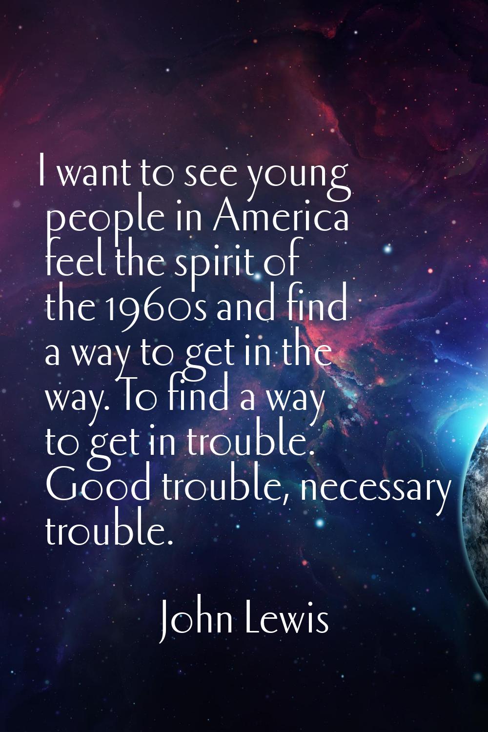 I want to see young people in America feel the spirit of the 1960s and find a way to get in the way