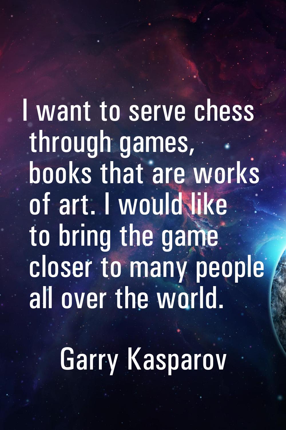 I want to serve chess through games, books that are works of art. I would like to bring the game cl