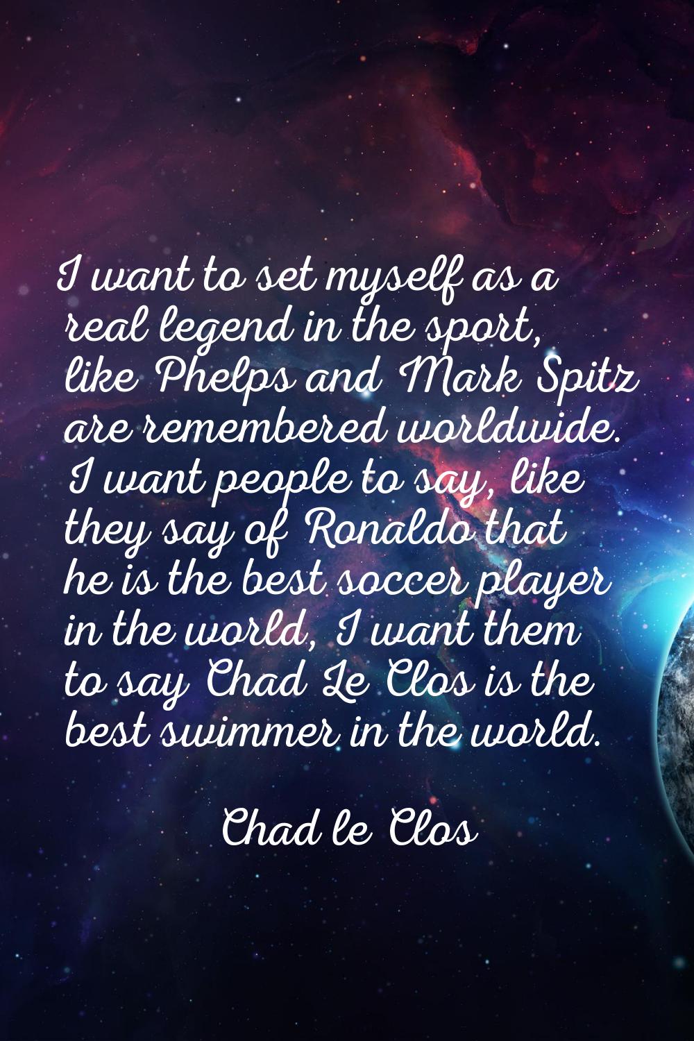 I want to set myself as a real legend in the sport, like Phelps and Mark Spitz are remembered world