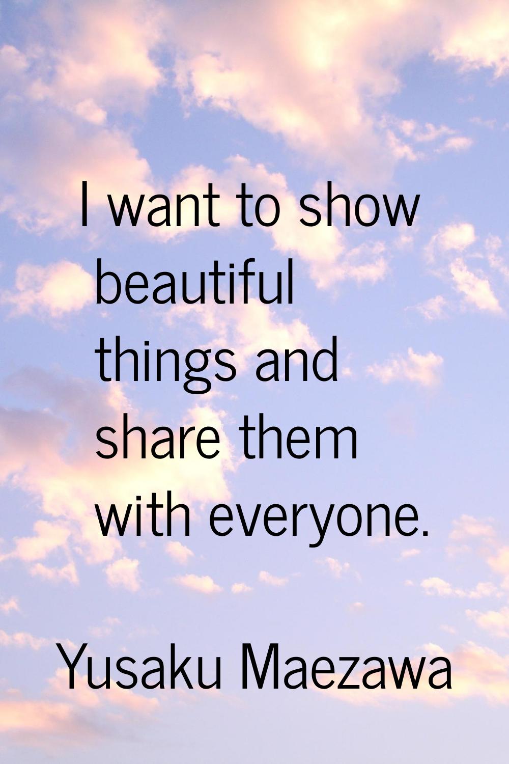 I want to show beautiful things and share them with everyone.