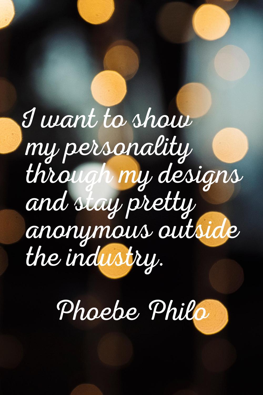 I want to show my personality through my designs and stay pretty anonymous outside the industry.