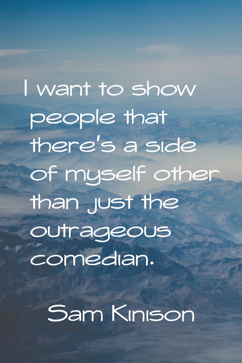 I want to show people that there's a side of myself other than just the outrageous comedian.