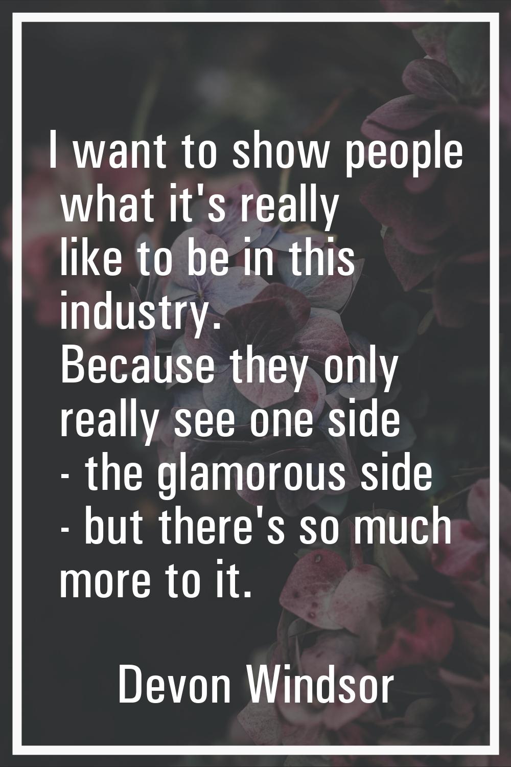 I want to show people what it's really like to be in this industry. Because they only really see on