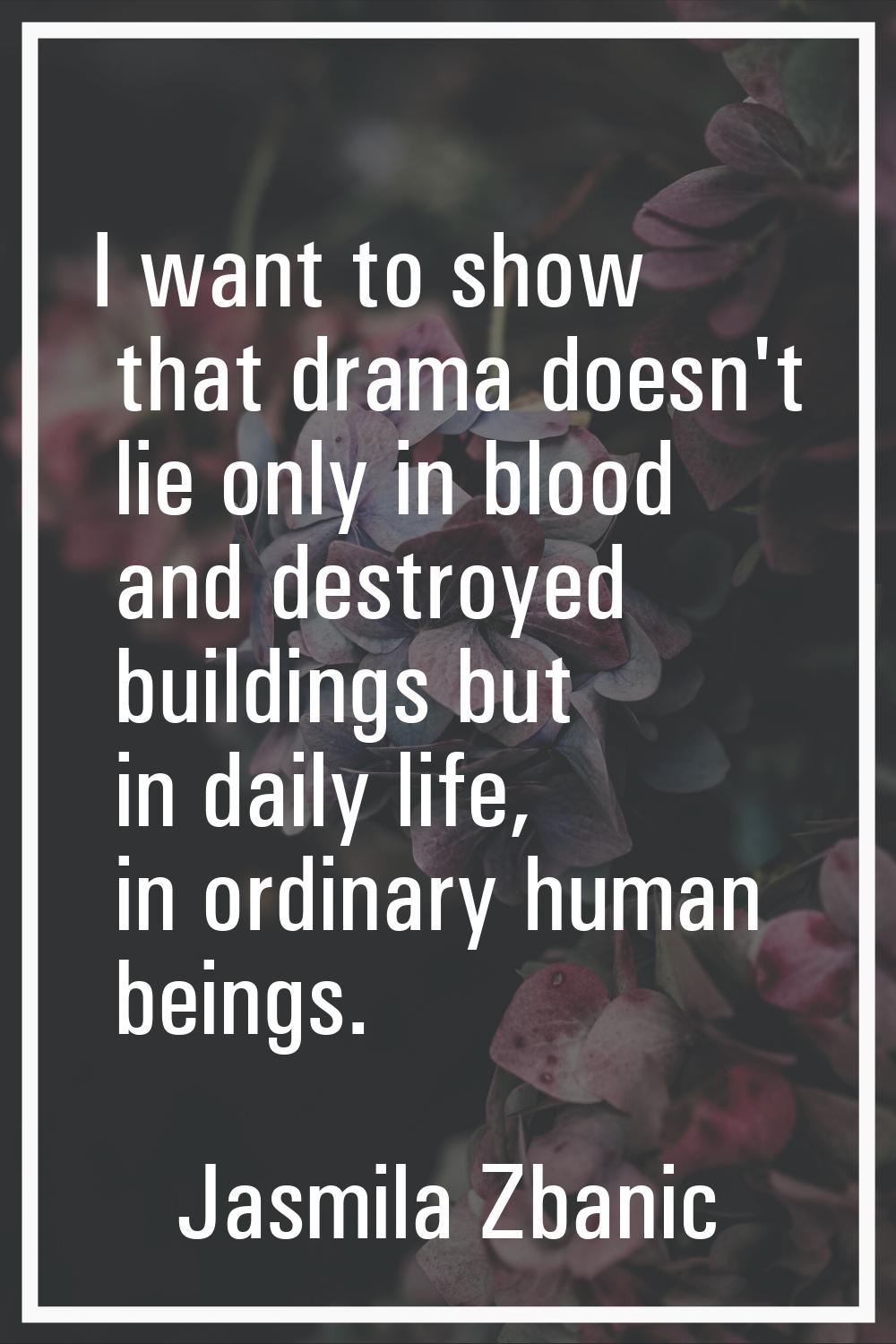 I want to show that drama doesn't lie only in blood and destroyed buildings but in daily life, in o