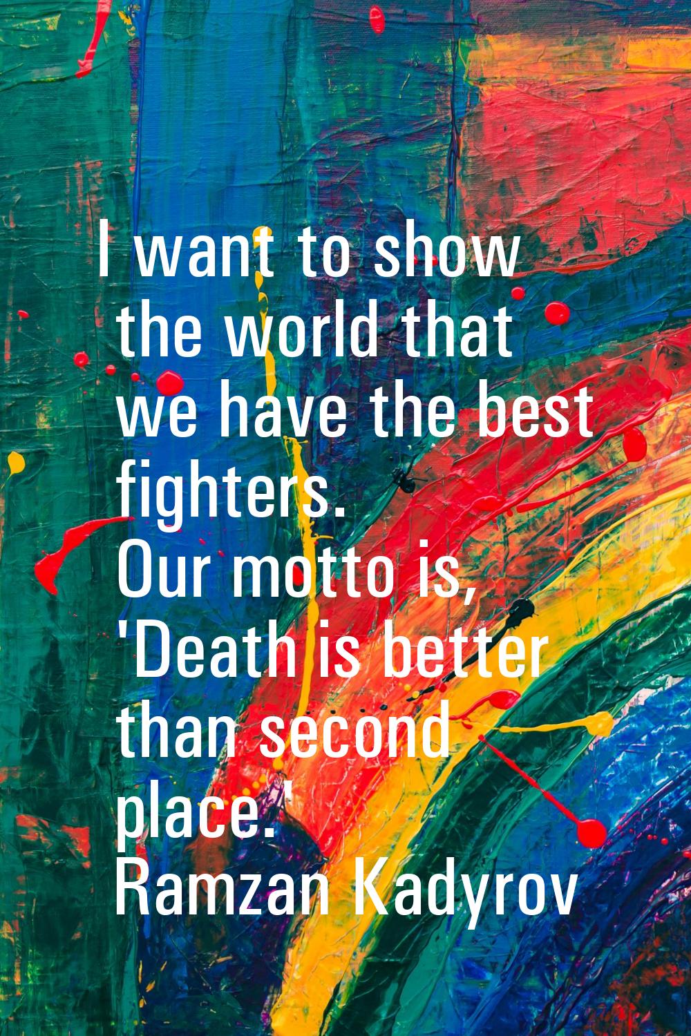 I want to show the world that we have the best fighters. Our motto is, 'Death is better than second