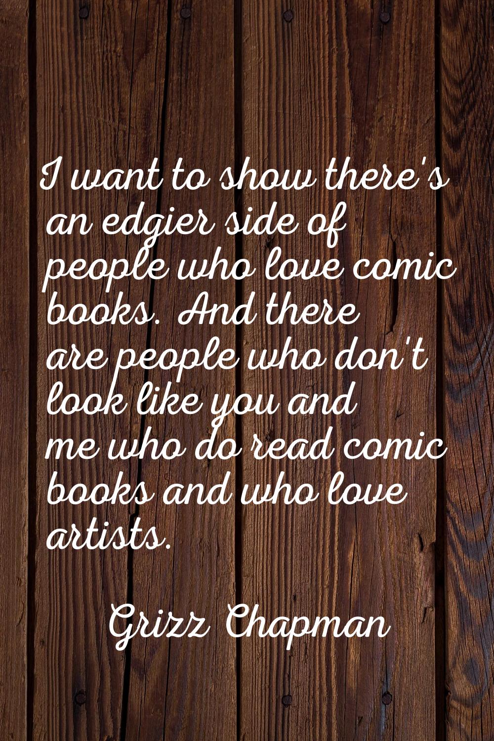 I want to show there's an edgier side of people who love comic books. And there are people who don'