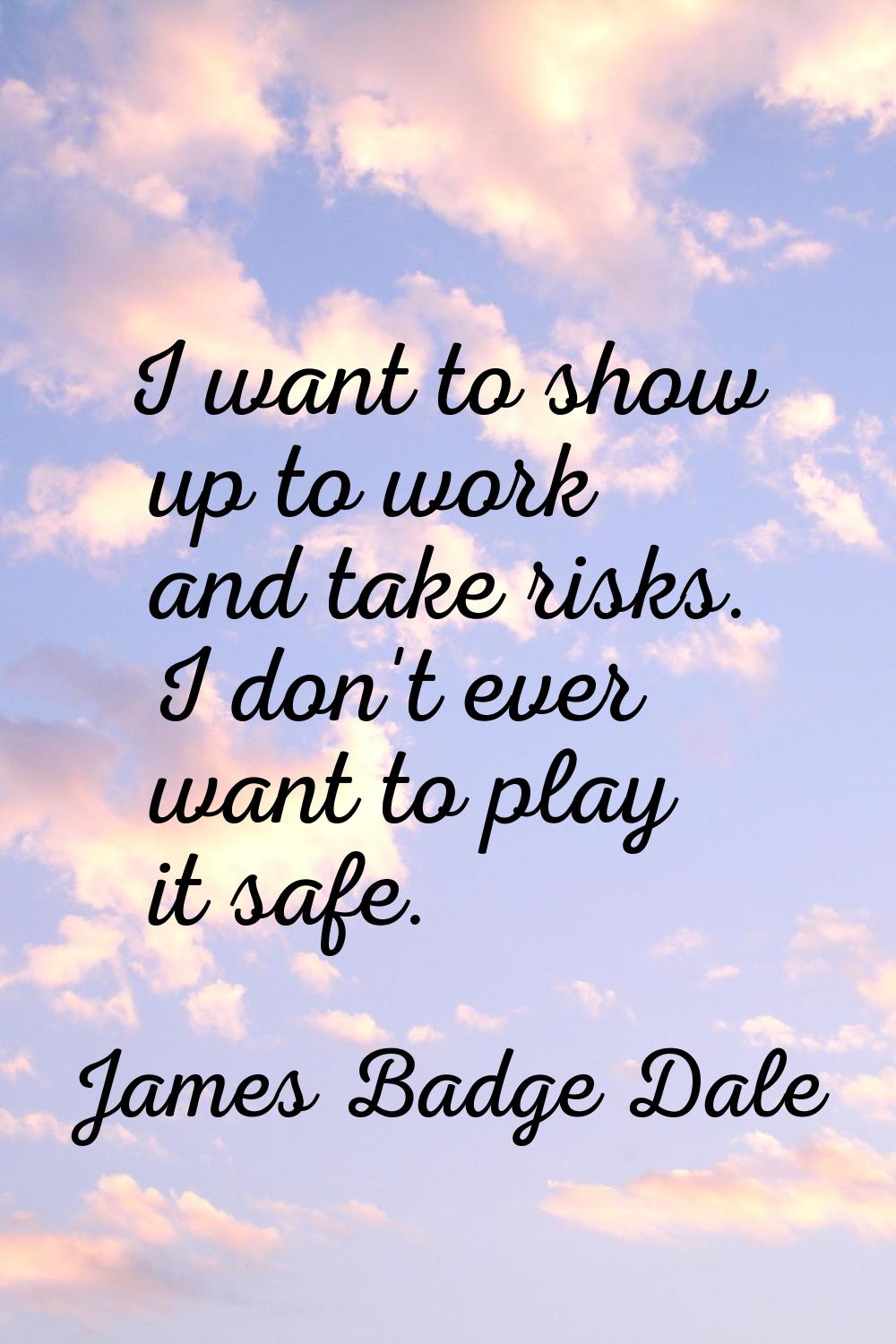 I want to show up to work and take risks. I don't ever want to play it safe.