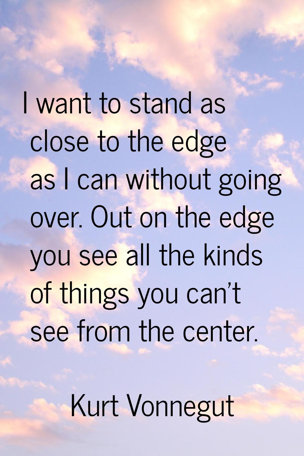 I want to stand as close to the edge as I can without going over. Out on the edge you see all the k