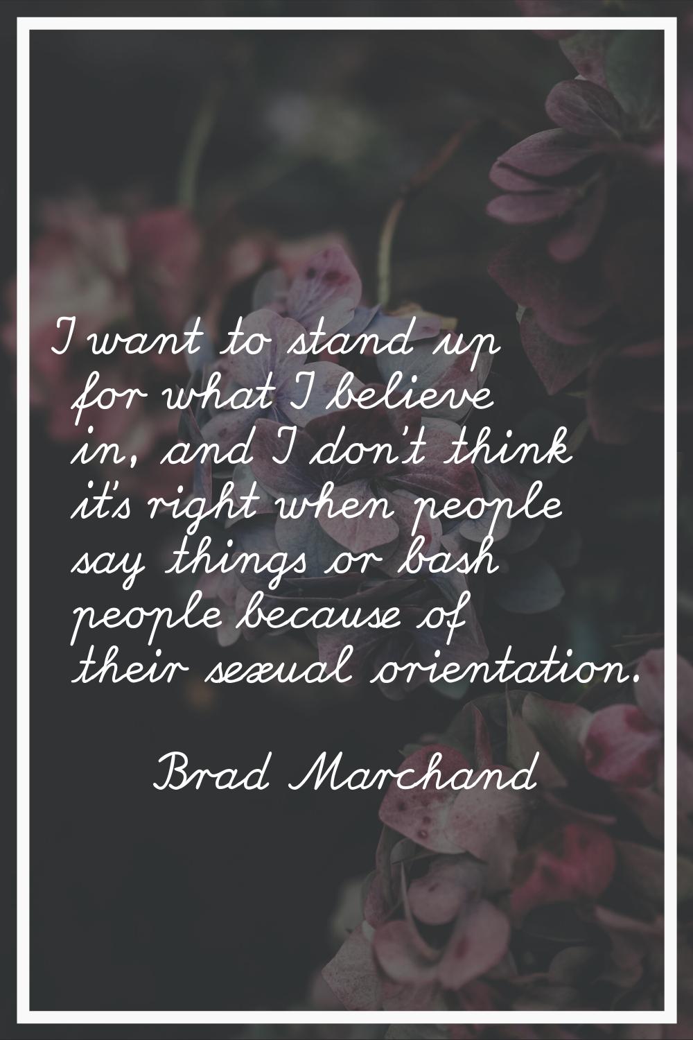 I want to stand up for what I believe in, and I don't think it's right when people say things or ba