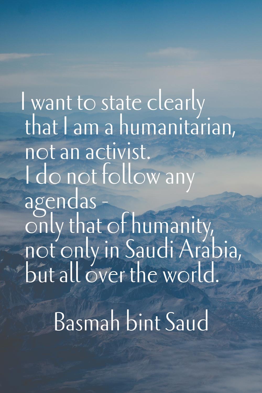 I want to state clearly that I am a humanitarian, not an activist. I do not follow any agendas - on