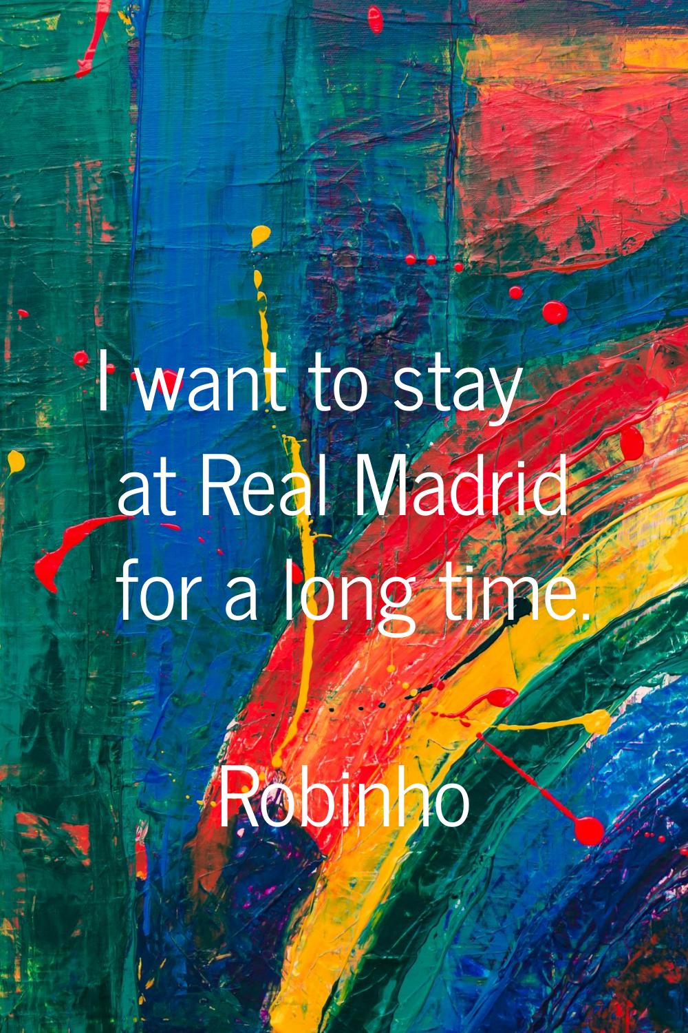 I want to stay at Real Madrid for a long time.