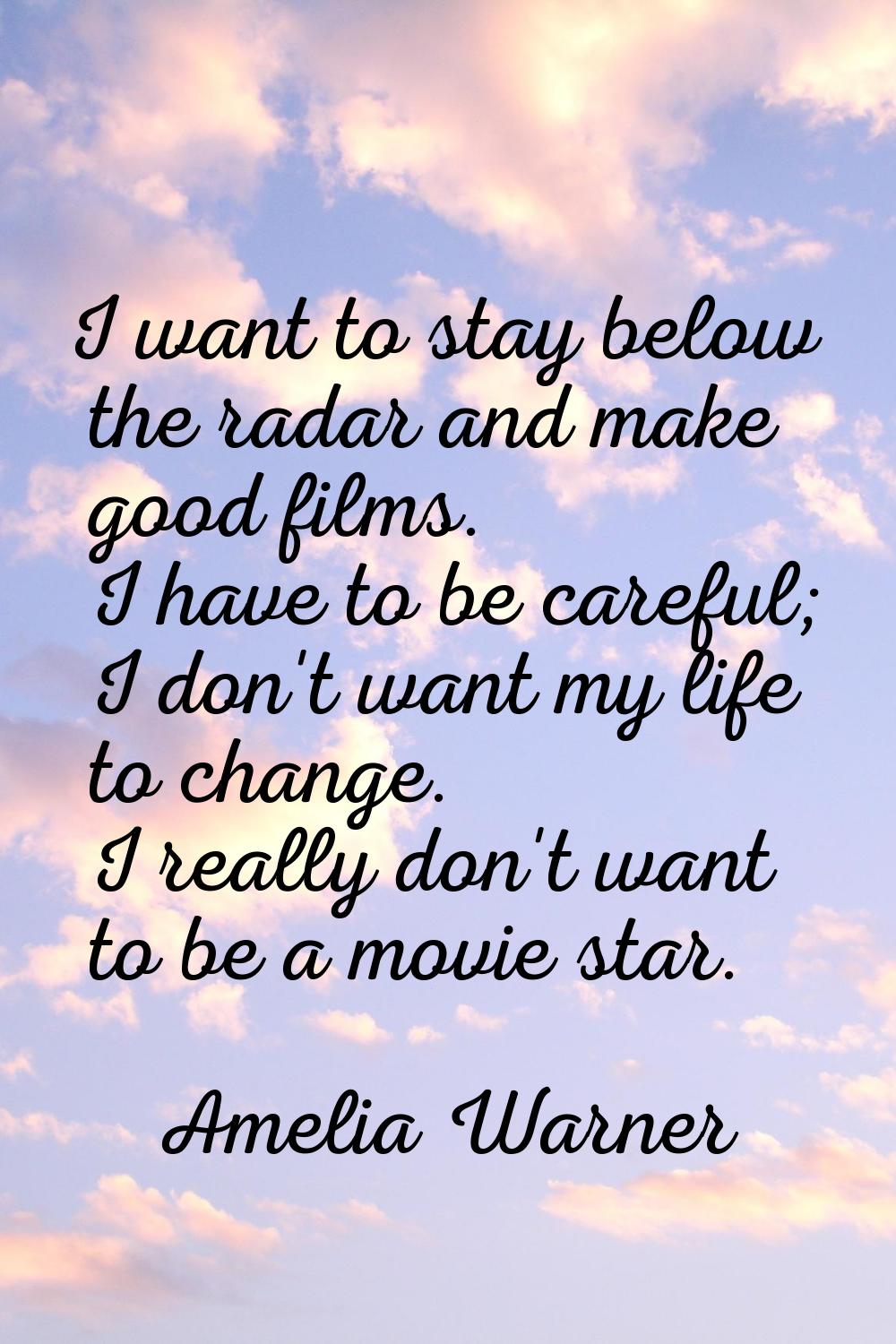 I want to stay below the radar and make good films. I have to be careful; I don't want my life to c