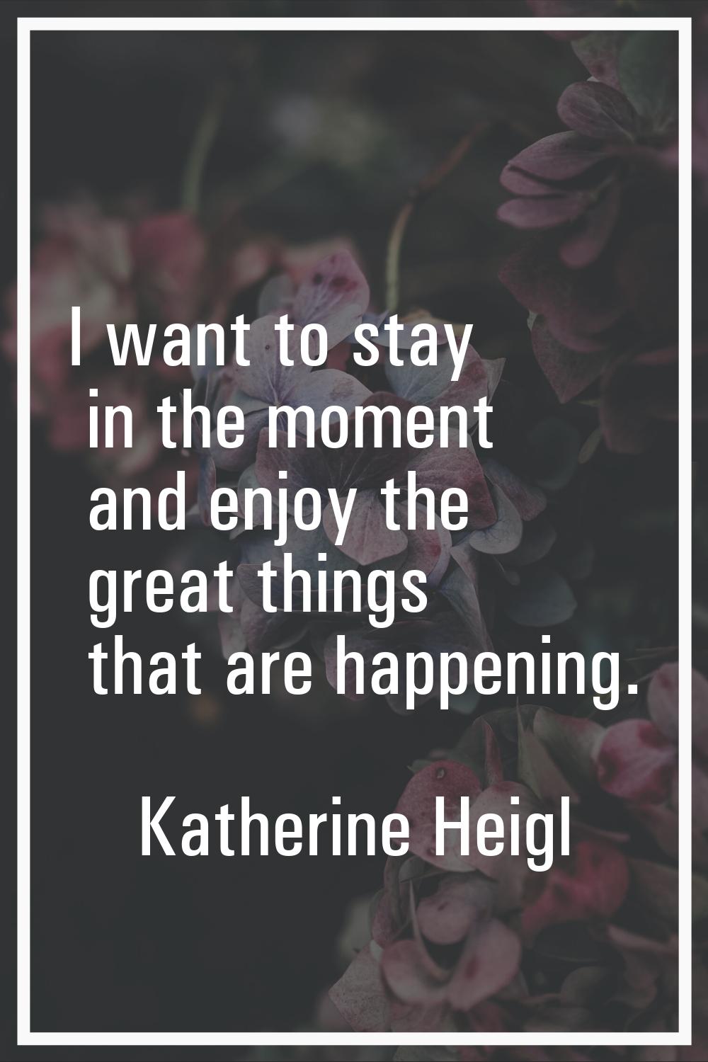 I want to stay in the moment and enjoy the great things that are happening.