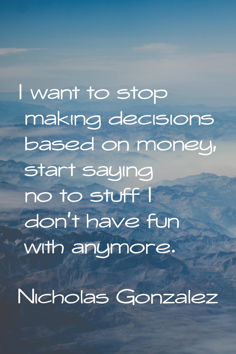 I want to stop making decisions based on money, start saying no to stuff I don't have fun with anym