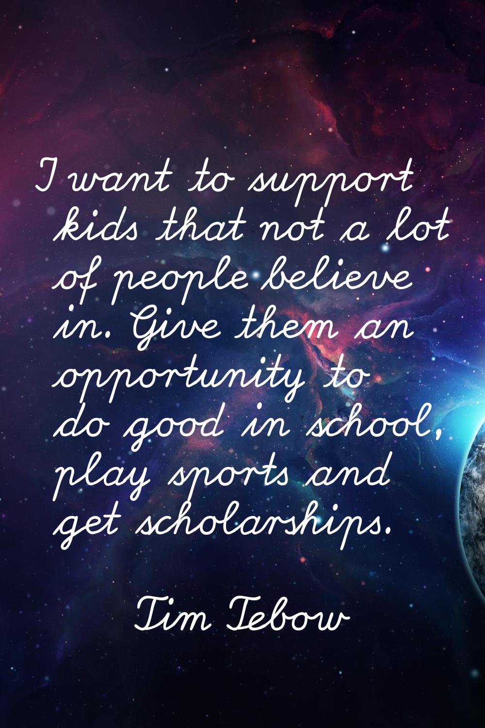 I want to support kids that not a lot of people believe in. Give them an opportunity to do good in 