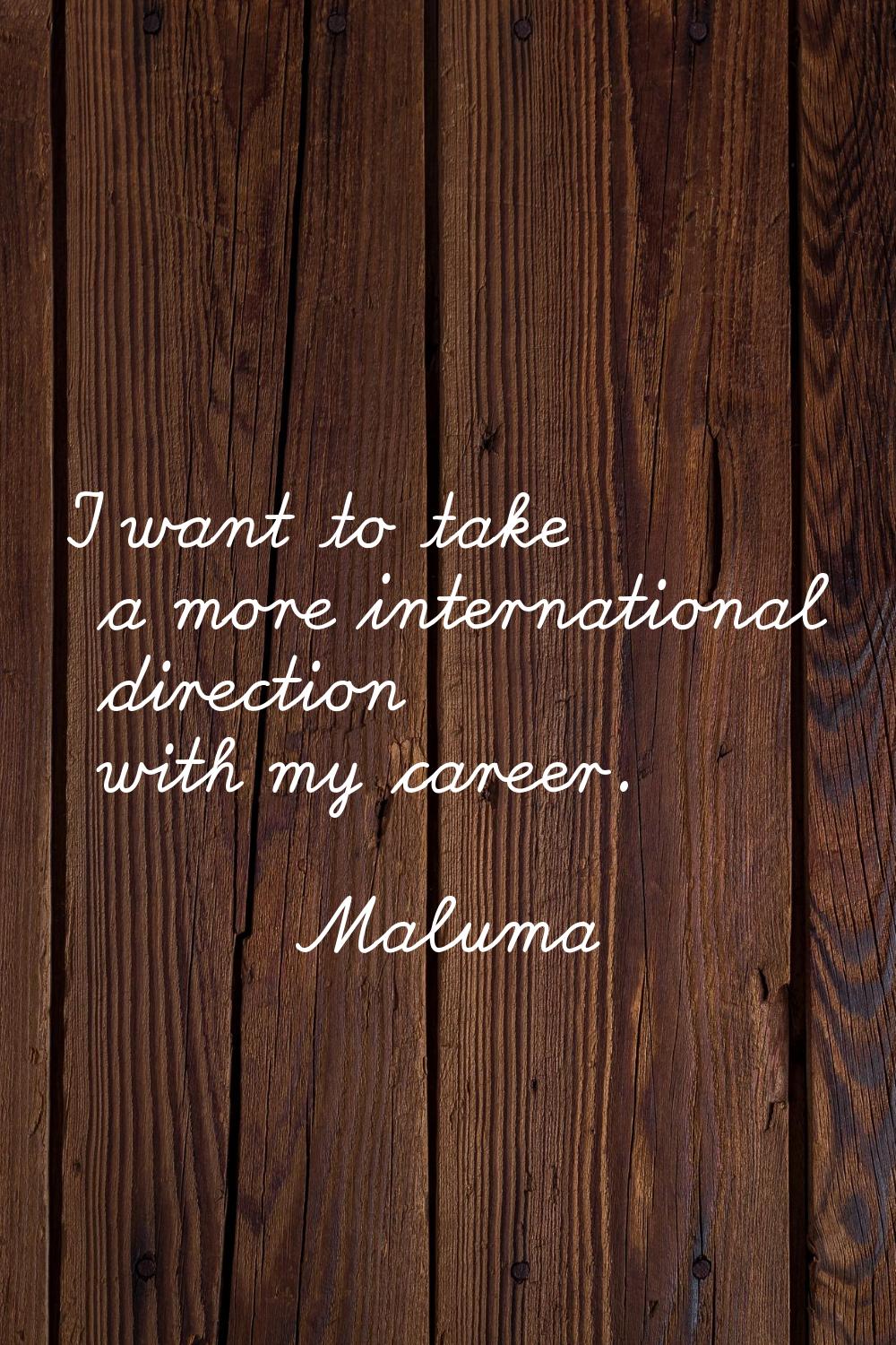 I want to take a more international direction with my career.