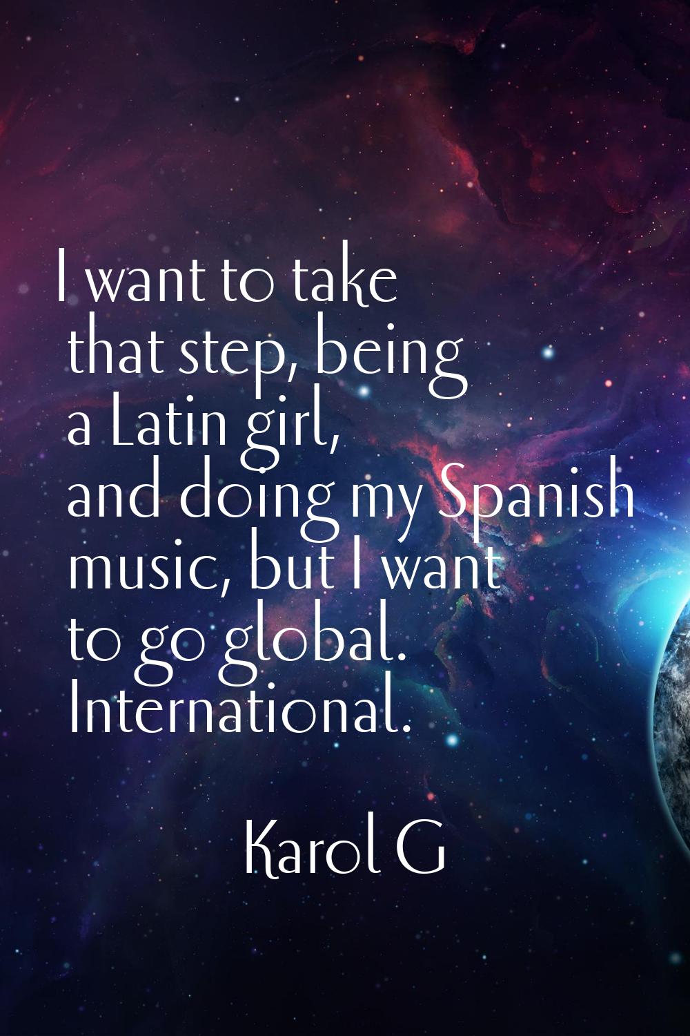 I want to take that step, being a Latin girl, and doing my Spanish music, but I want to go global. 