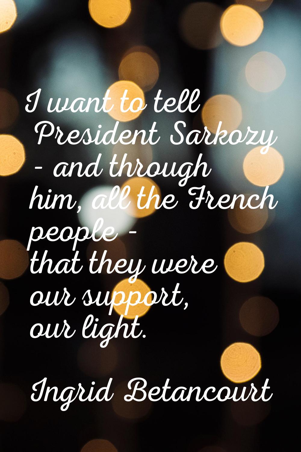 I want to tell President Sarkozy - and through him, all the French people - that they were our supp
