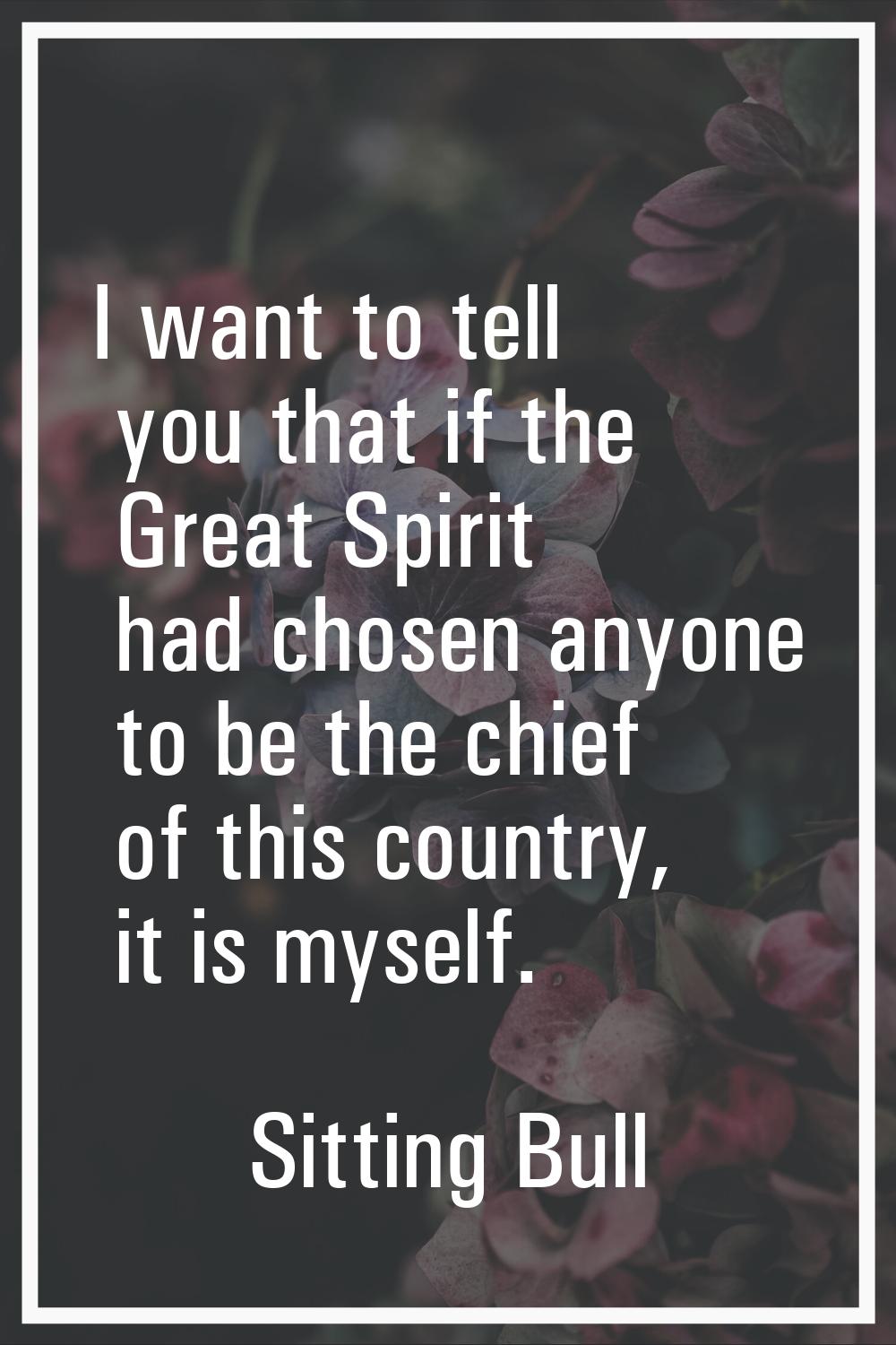 I want to tell you that if the Great Spirit had chosen anyone to be the chief of this country, it i