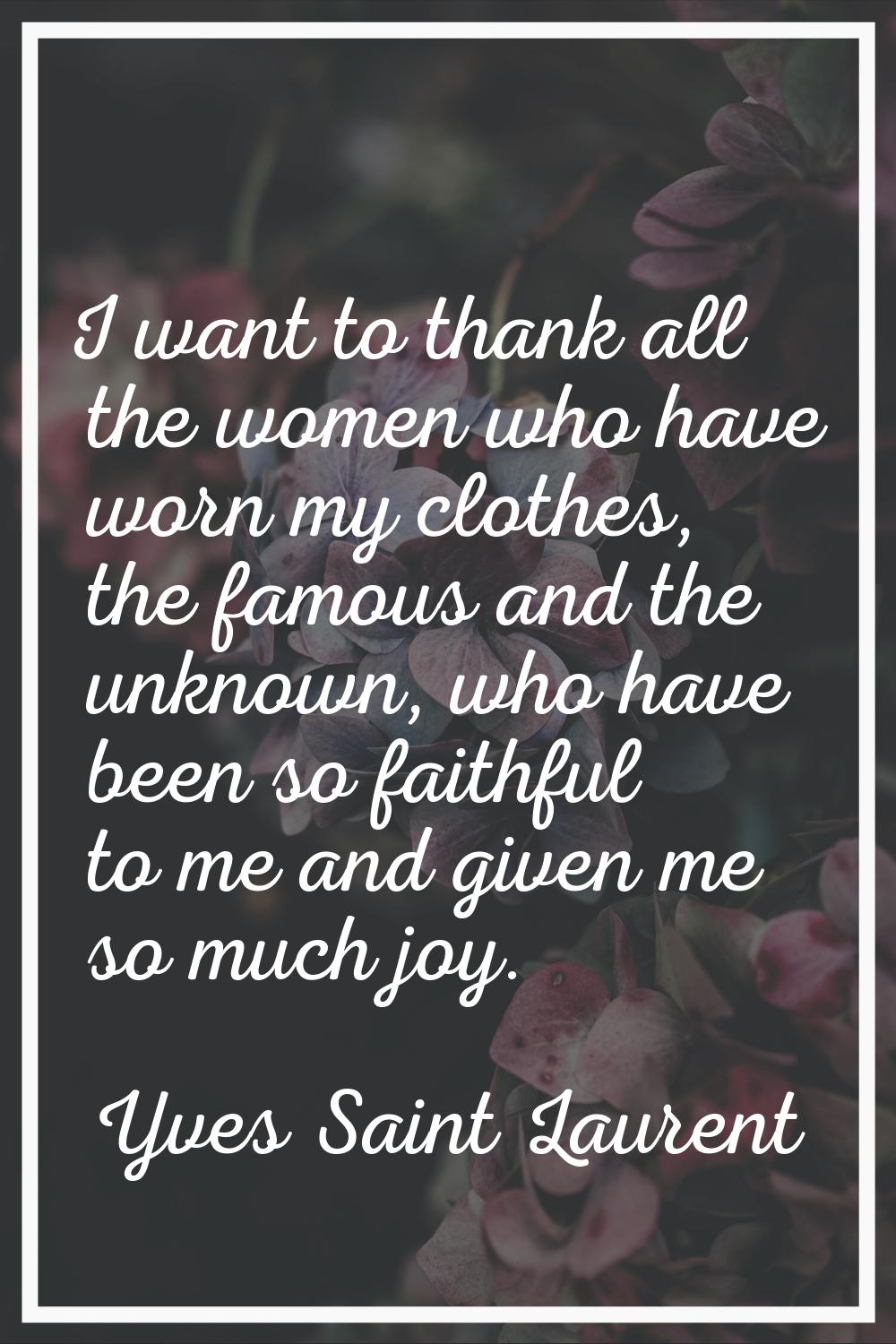 I want to thank all the women who have worn my clothes, the famous and the unknown, who have been s
