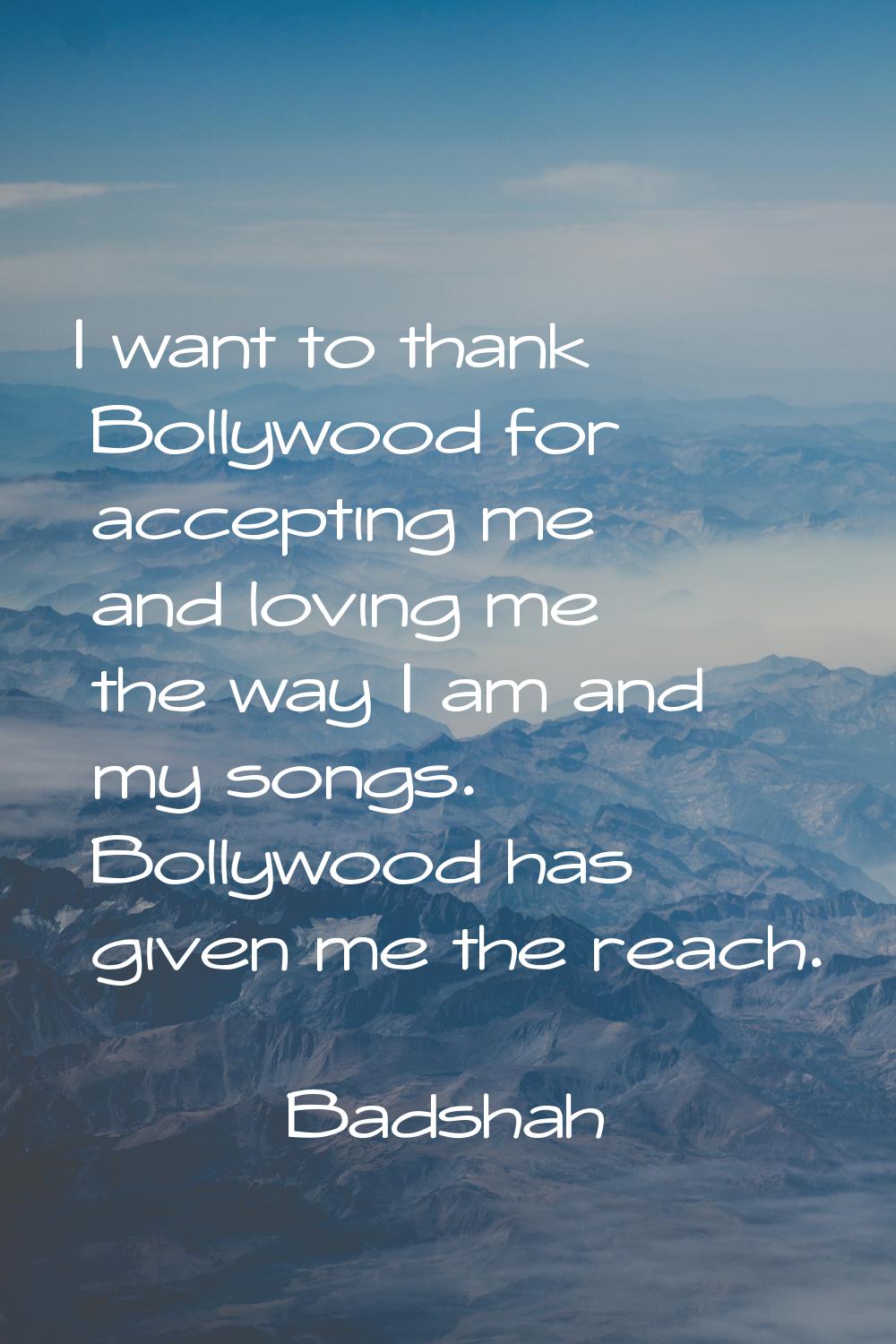 I want to thank Bollywood for accepting me and loving me the way I am and my songs. Bollywood has g